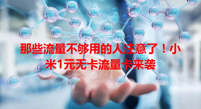 那些流量不够用的人注意了！小米1元无卡流量卡来袭