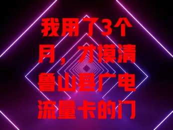 我用了3个月，才摸清鲁山县广电流量卡的门道