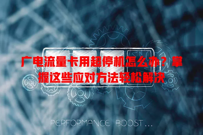 广电流量卡用超停机怎么办？掌握这些应对方法轻松解决