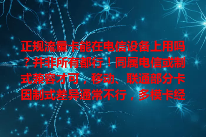 正规流量卡能在电信设备上用吗？并非所有都行！同属电信或制式兼容才可，移动、联通部分卡因制式差异通常不行，多模卡经设置或适配可能有限使用，选卡要谨慎。