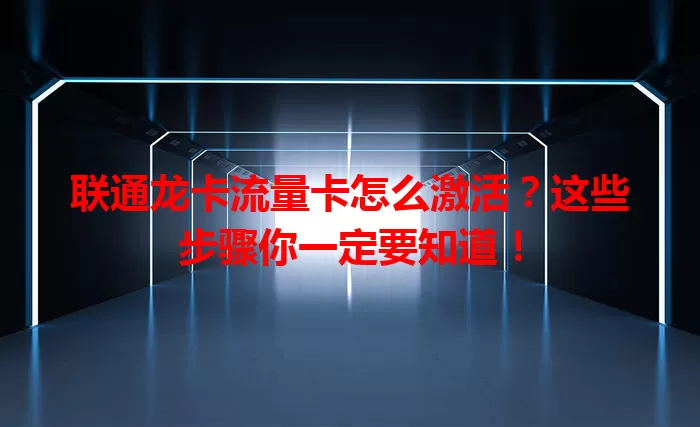 联通龙卡流量卡怎么激活？这些步骤你一定要知道！