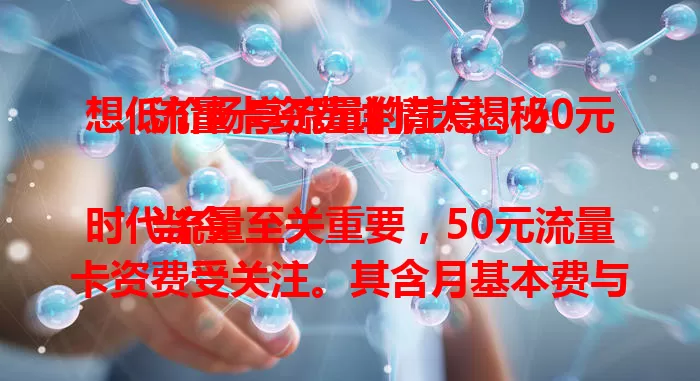 想低价畅享流量的注意！50元流量卡资费详情大揭秘

当今时代流量至关重要，50元流量卡资费受关注。其含月基本费与流量套餐，套餐多样，使用时还需留意有效期及超套收费标准，了解这些助你选对卡，安心畅快用流量。