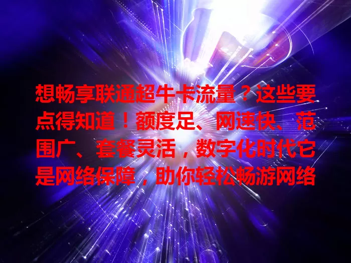 想畅享联通超牛卡流量？这些要点得知道！额度足、网速快、范围广、套餐灵活，数字化时代它是网络保障，助你轻松畅游网络世界！