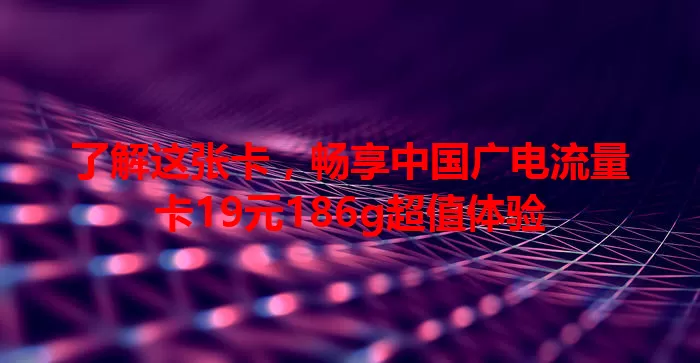 了解这张卡，畅享中国广电流量卡19元186g超值体验