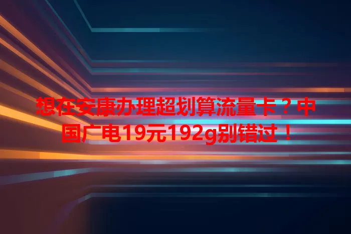 想在安康办理超划算流量卡？中国广电19元192g别错过！