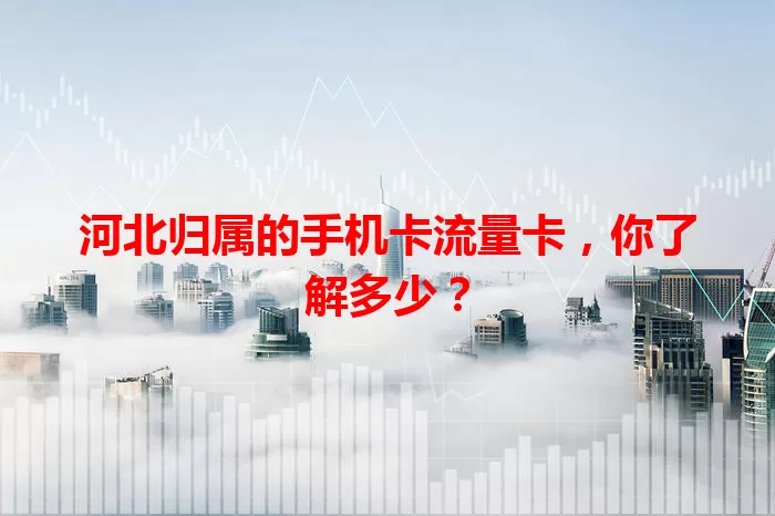 河北归属的手机卡流量卡，你了解多少？