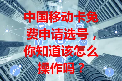 中国移动卡免费申请选号，你知道该怎么操作吗？