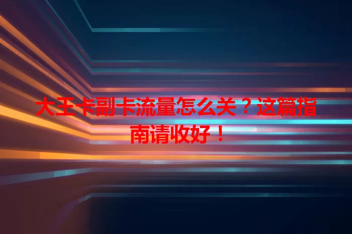 大王卡副卡流量怎么关？这篇指南请收好！