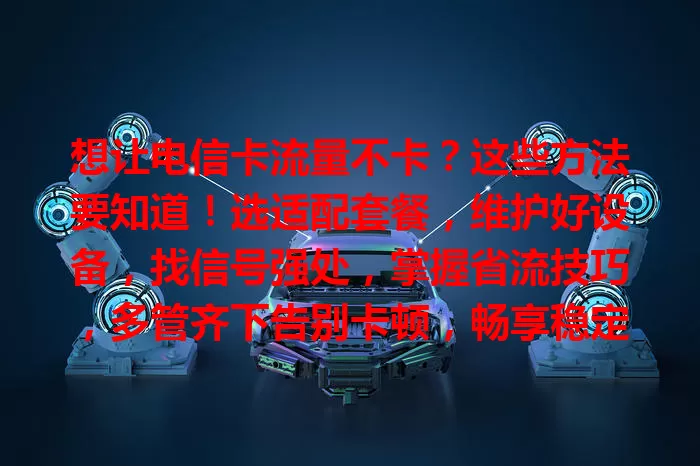 想让电信卡流量不卡？这些方法要知道！选适配套餐，维护好设备，找信号强处，掌握省流技巧，多管齐下告别卡顿，畅享稳定网络