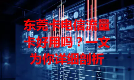 东莞卡电信流量卡好用吗？一文为你详细剖析