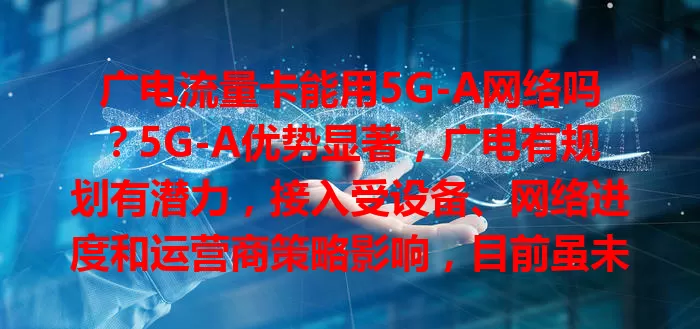 广电流量卡能用5G-A网络吗？5G-A优势显著，广电有规划有潜力，接入受设备、网络进度和运营商策略影响，目前虽未知何时能用，但可关注进展