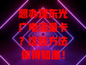 想办理东光广电流量卡？这些方法你得知道！