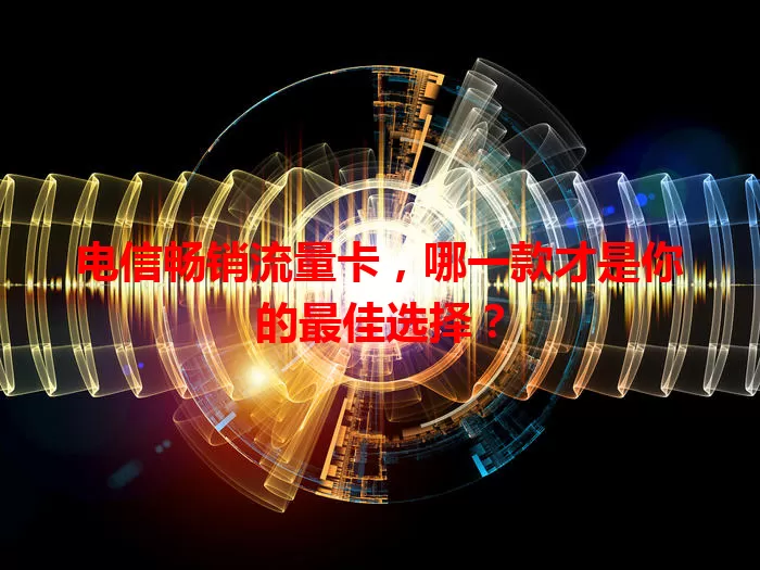 电信畅销流量卡，哪一款才是你的最佳选择？