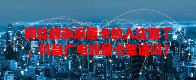 那些想办流量卡的人注意了，抖音广电流量卡靠谱吗？