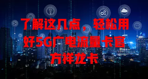 了解这几点，轻松用好5G广电流量卡官方祥龙卡