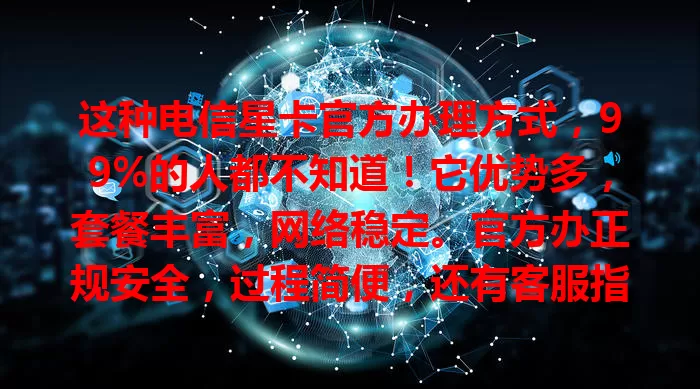 这种电信星卡官方办理方式，99%的人都不知道！它优势多，套餐丰富，网络稳定。官方办正规安全，过程简便，还有客服指导。办卡时了解详情，关注优惠，是获优质卡的可靠途径。