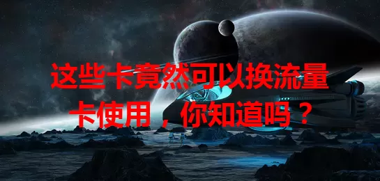 这些卡竟然可以换流量卡使用，你知道吗？