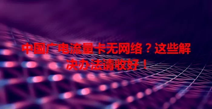 中国广电流量卡无网络？这些解决办法请收好！