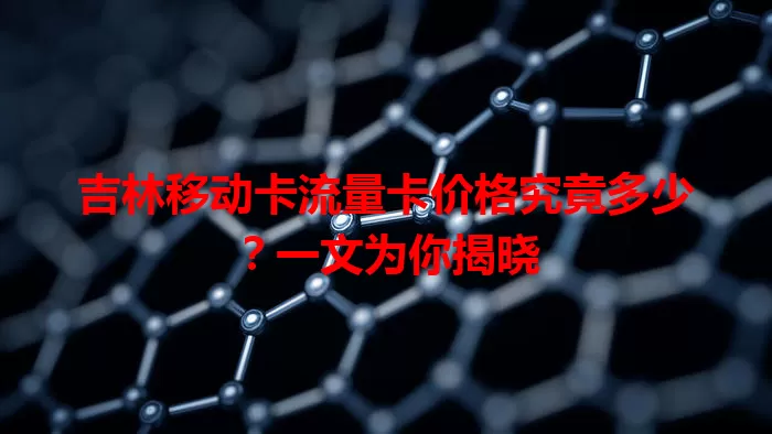 吉林移动卡流量卡价格究竟多少？一文为你揭晓