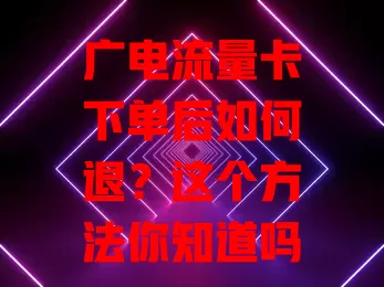 广电流量卡下单后如何退？这个方法你知道吗？