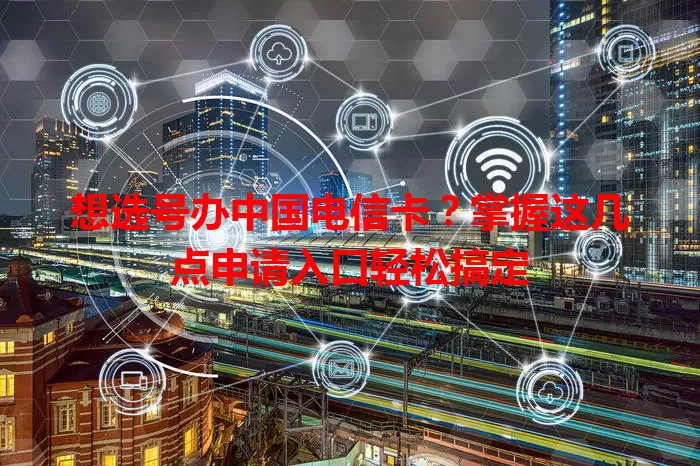 想选号办中国电信卡？掌握这几点申请入口轻松搞定