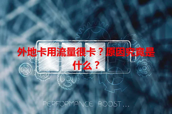 外地卡用流量很卡？原因究竟是什么？