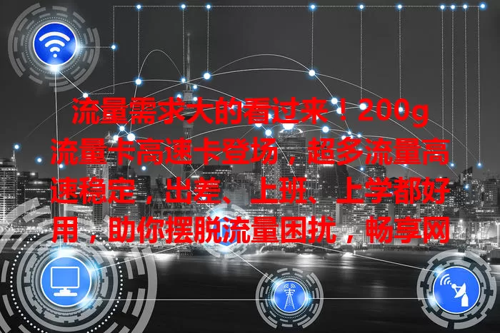 流量需求大的看过来！200g流量卡高速卡登场，超多流量高速稳定，出差、上班、上学都好用，助你摆脱流量困扰，畅享网络惊喜