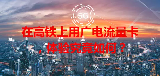 在高铁上用广电流量卡，体验究竟如何？