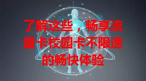 了解这些，畅享流量卡校园卡不限速的畅快体验