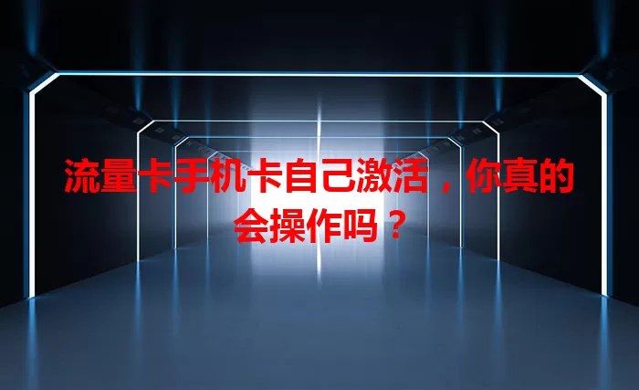 流量卡手机卡自己激活，你真的会操作吗？