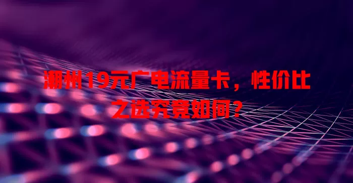 潮州19元广电流量卡，性价比之选究竟如何？