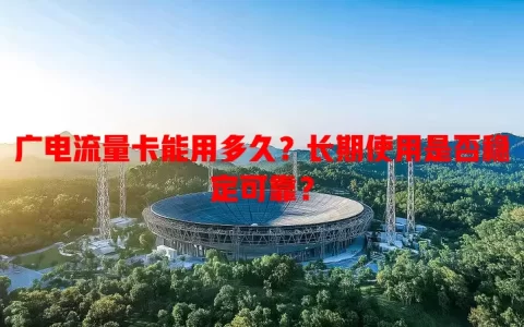 广电流量卡能用多久？长期使用是否稳定可靠？