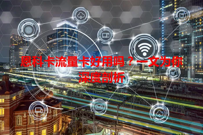恩科卡流量卡好用吗？一文为你深度剖析