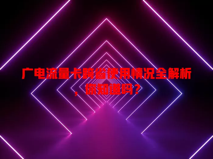 广电流量卡跨省使用情况全解析，你知道吗？
