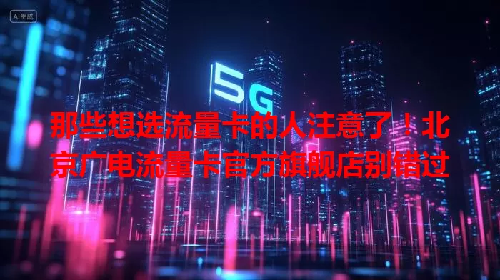 那些想选流量卡的人注意了！北京广电流量卡官方旗舰店别错过