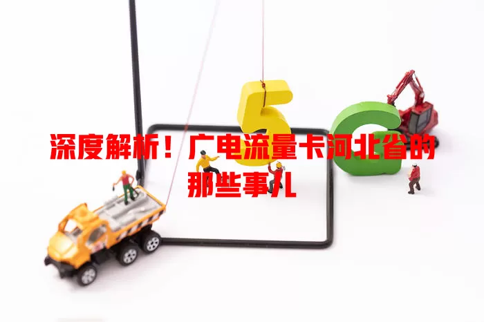 深度解析！广电流量卡河北省的那些事儿