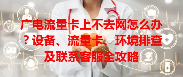 广电流量卡上不去网怎么办？设备、流量卡、环境排查及联系客服全攻略