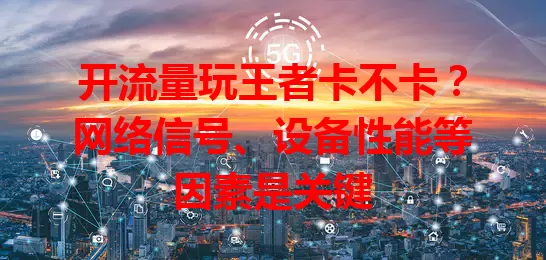 开流量玩王者卡不卡？网络信号、设备性能等因素是关键