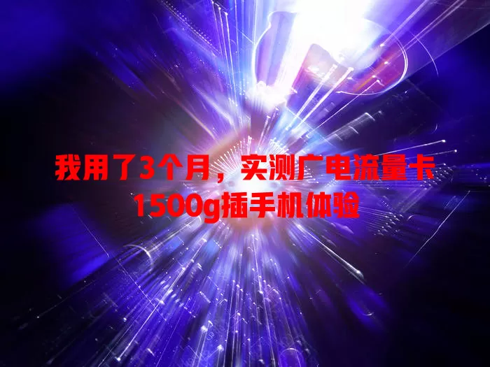我用了3个月，实测广电流量卡1500g插手机体验