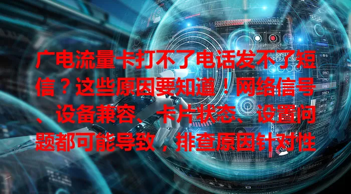 广电流量卡打不了电话发不了短信？这些原因要知道！网络信号、设备兼容、卡片状态、设置问题都可能导致，排查原因针对性解决，多数能恢复通信顺畅