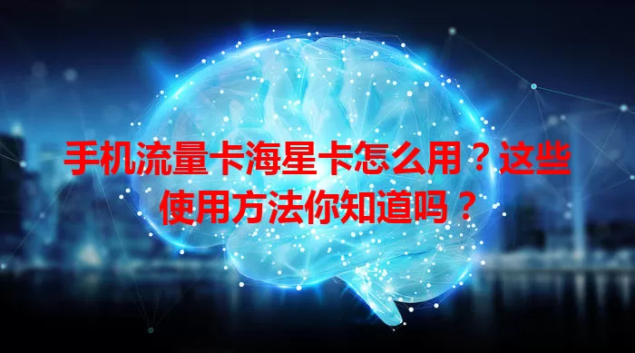 手机流量卡海星卡怎么用？这些使用方法你知道吗？