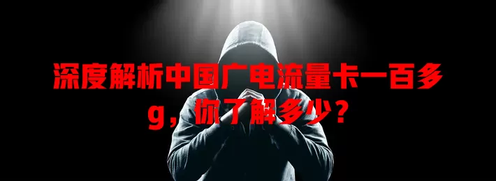 深度解析中国广电流量卡一百多g，你了解多少？