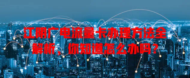 江阴广电流量卡办理方法全解析，你知道怎么办吗？
