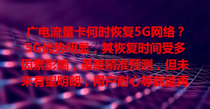 广电流量卡何时恢复5G网络？5G优势明显，其恢复时间受多因素影响，虽难精准预测，但未来有望明朗，用户耐心等就能再享高速便利