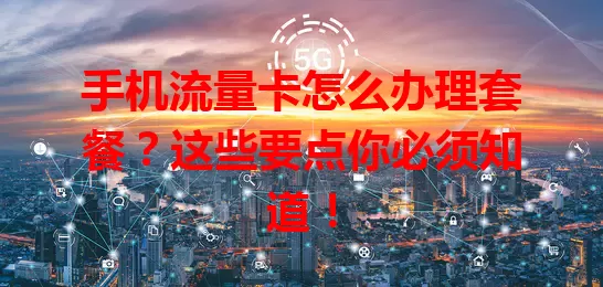 手机流量卡怎么办理套餐？这些要点你必须知道！