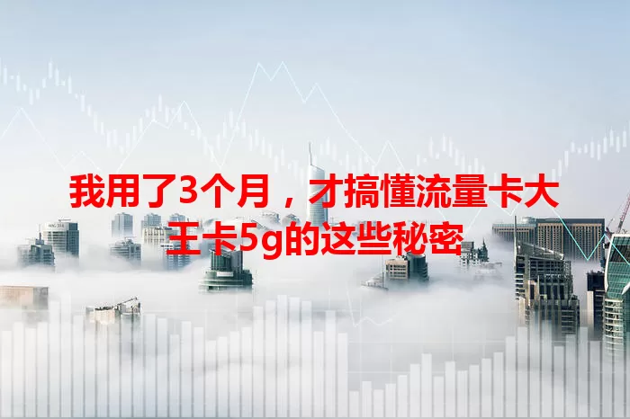 我用了3个月，才搞懂流量卡大王卡5g的这些秘密