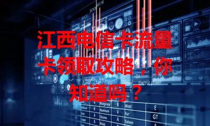江西电信卡流量卡领取攻略，你知道吗？
