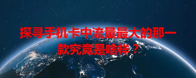 探寻手机卡中流量最大的那一款究竟是啥样？