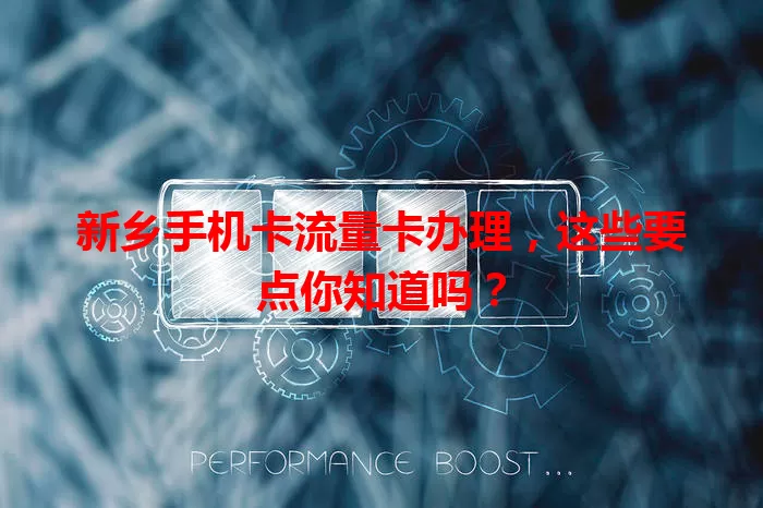 新乡手机卡流量卡办理，这些要点你知道吗？