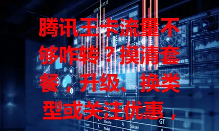 腾讯王卡流量不够咋转？摸清套餐，升级、换类型或关注优惠，留意转换事项，畅享免流又满足流量需求